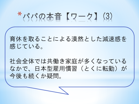 パパの本音【ワーク】（3）育休を取ることによる漠然とした減速感を感じている。社会全体では共働き家庭が多くなっている中で、日本型雇用慣習（とくに転勤）が今後も続くか疑問。